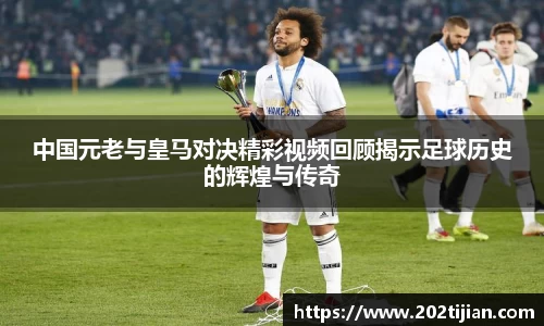 中国元老与皇马对决精彩视频回顾揭示足球历史的辉煌与传奇